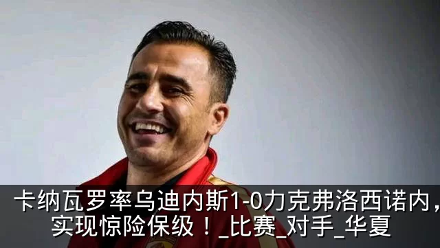 卡纳瓦罗率乌迪内斯1-0力克弗洛西诺内，实现惊险保级！_比赛_对手_华夏
